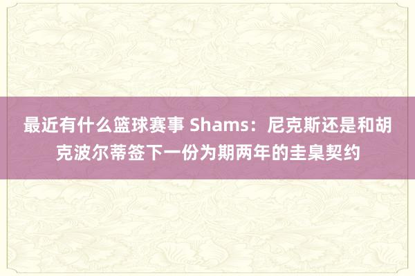 最近有什么篮球赛事 Shams：尼克斯还是和胡克波尔蒂签下一份为期两年的圭臬契约