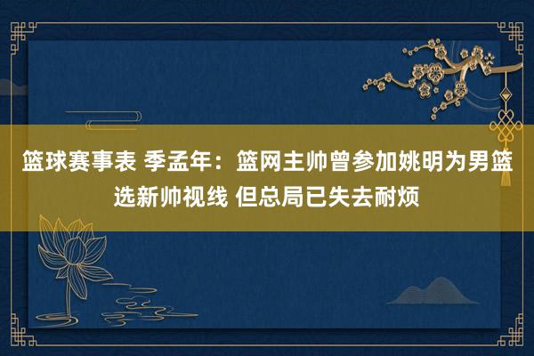 篮球赛事表 季孟年：篮网主帅曾参加姚明为男篮选新帅视线 但总局已失去耐烦