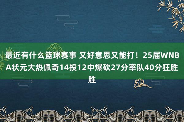 最近有什么篮球赛事 又好意思又能打！25届WNBA状元大热佩奇14投12中爆砍27分率队40分狂胜