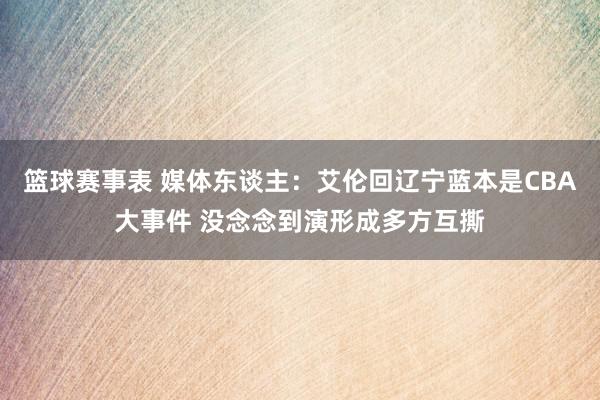 篮球赛事表 媒体东谈主：艾伦回辽宁蓝本是CBA大事件 没念念到演形成多方互撕