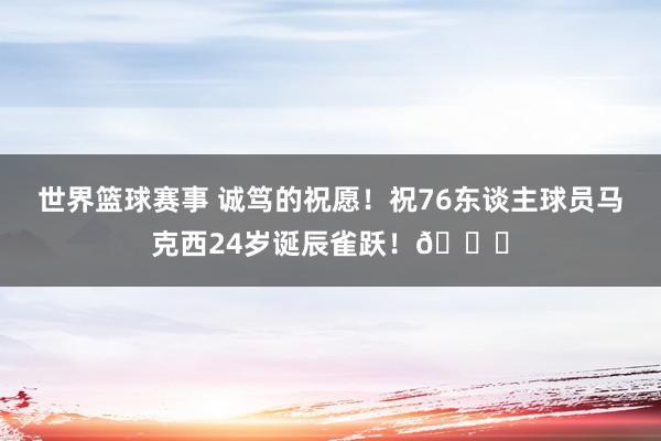 世界篮球赛事 诚笃的祝愿！祝76东谈主球员马克西24岁诞辰雀跃！🎂