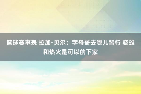 篮球赛事表 拉加-贝尔：字母哥去哪儿皆行 骁雄和热火是可以的下家