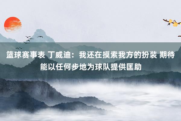 篮球赛事表 丁威迪：我还在摸索我方的扮装 期待能以任何步地为球队提供匡助