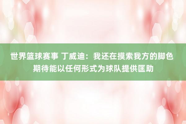 世界篮球赛事 丁威迪：我还在摸索我方的脚色 期待能以任何形式为球队提供匡助