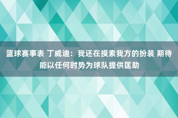 篮球赛事表 丁威迪：我还在摸索我方的扮装 期待能以任何时势为球队提供匡助