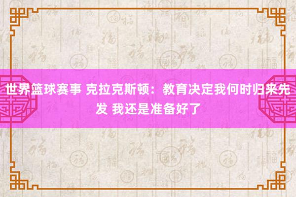 世界篮球赛事 克拉克斯顿：教育决定我何时归来先发 我还是准备好了