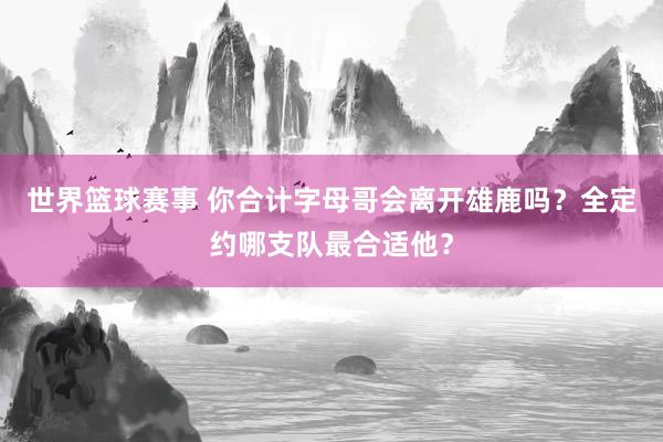 世界篮球赛事 你合计字母哥会离开雄鹿吗？全定约哪支队最合适他？