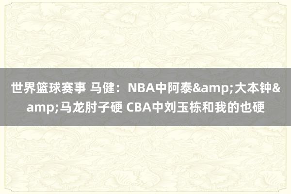 世界篮球赛事 马健：NBA中阿泰&大本钟&马龙肘子硬 CBA中刘玉栋和我的也硬