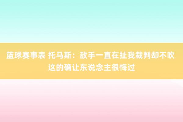 篮球赛事表 托马斯：敌手一直在扯我裁判却不吹 这的确让东说念主很悔过