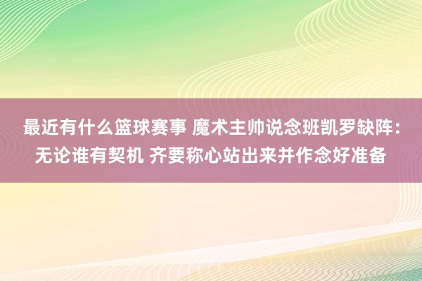 最近有什么篮球赛事 魔术主帅说念班凯罗缺阵：无论谁有契机 齐要称心站出来并作念好准备