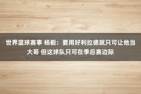 世界篮球赛事 杨毅：要用好利拉德就只可让他当大哥 但这球队只可在季后赛边际