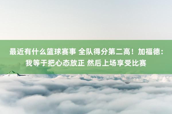 最近有什么篮球赛事 全队得分第二高！加福德：我等于把心态放正 然后上场享受比赛