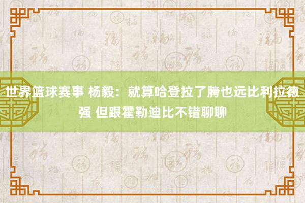 世界篮球赛事 杨毅：就算哈登拉了胯也远比利拉德强 但跟霍勒迪比不错聊聊