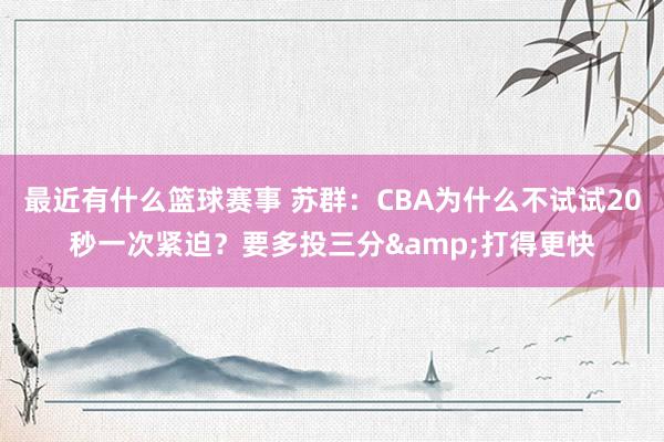 最近有什么篮球赛事 苏群：CBA为什么不试试20秒一次紧迫？要多投三分&打得更快