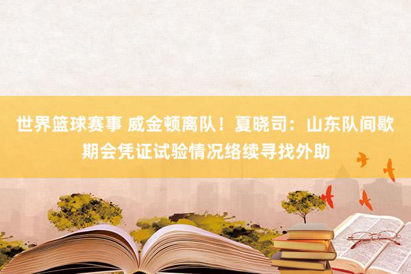 世界篮球赛事 威金顿离队！夏晓司：山东队间歇期会凭证试验情况络续寻找外助