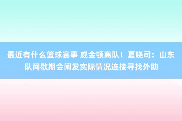 最近有什么篮球赛事 威金顿离队！夏晓司：山东队间歇期会阐发实际情况连接寻找外助