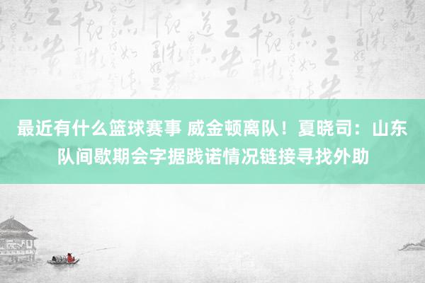 最近有什么篮球赛事 威金顿离队！夏晓司：山东队间歇期会字据践诺情况链接寻找外助