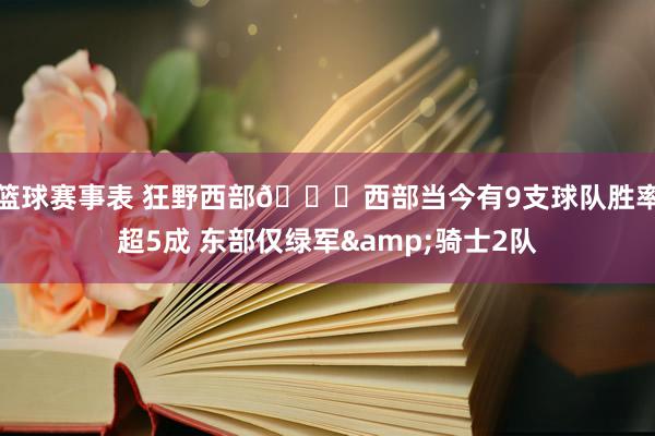 篮球赛事表 狂野西部👀西部当今有9支球队胜率超5成 东部仅绿军&骑士2队