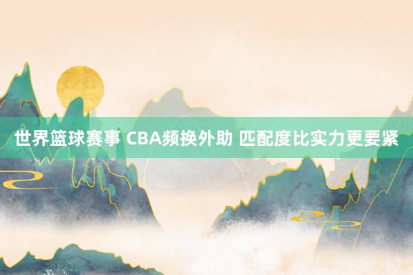 世界篮球赛事 CBA频换外助 匹配度比实力更要紧