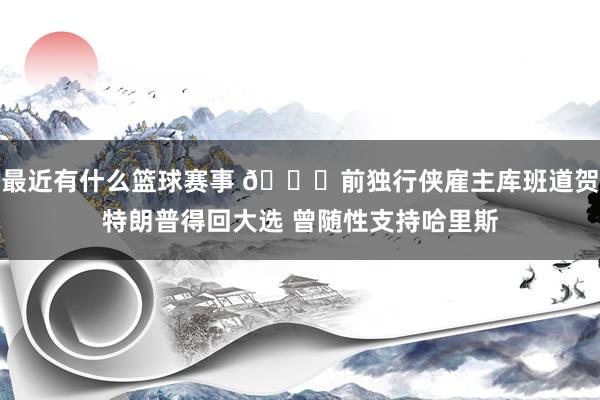 最近有什么篮球赛事 👀前独行侠雇主库班道贺特朗普得回大选 曾随性支持哈里斯