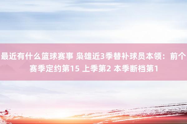 最近有什么篮球赛事 枭雄近3季替补球员本领：前个赛季定约第15 上季第2 本季断档第1