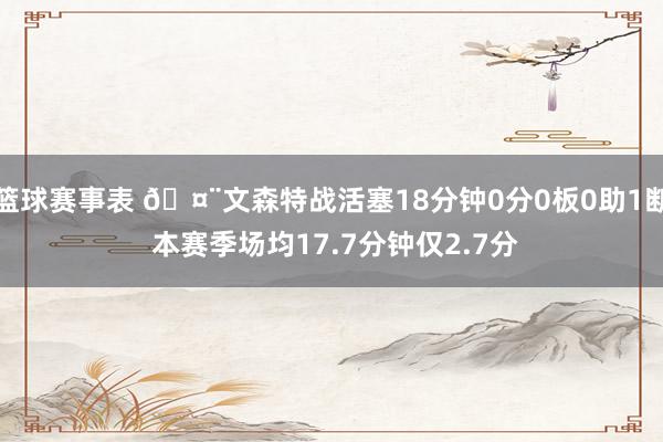 篮球赛事表 🤨文森特战活塞18分钟0分0板0助1断 本赛季场均17.7分钟仅2.7分