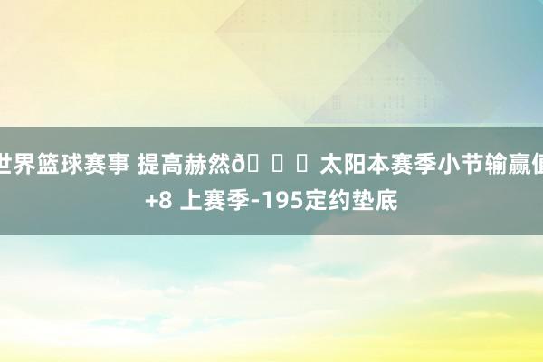 世界篮球赛事 提高赫然🌞太阳本赛季小节输赢值+8 上赛季-195定约垫底