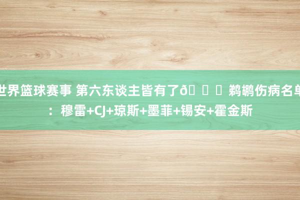 世界篮球赛事 第六东谈主皆有了🙂鹈鹕伤病名单：穆雷+CJ+琼斯+墨菲+锡安+霍金斯