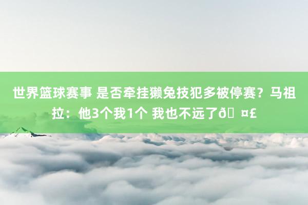 世界篮球赛事 是否牵挂獭兔技犯多被停赛？马祖拉：他3个我1个 我也不远了🤣