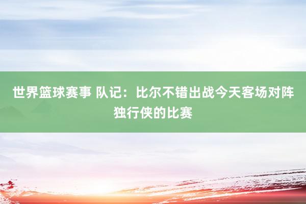 世界篮球赛事 队记：比尔不错出战今天客场对阵独行侠的比赛