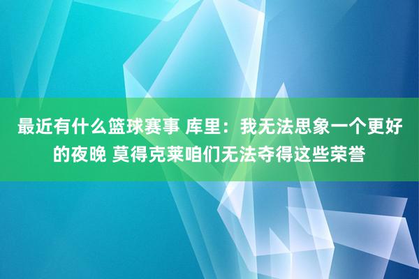 最近有什么篮球赛事 库里：我无法思象一个更好的夜晚 莫得克莱咱们无法夺得这些荣誉