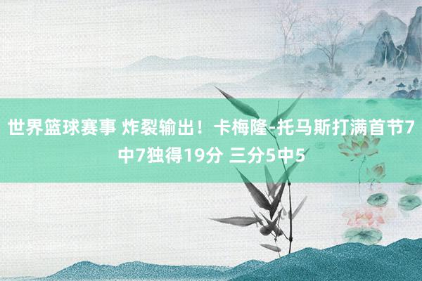 世界篮球赛事 炸裂输出！卡梅隆-托马斯打满首节7中7独得19分 三分5中5