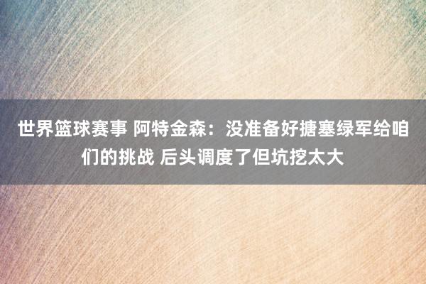 世界篮球赛事 阿特金森：没准备好搪塞绿军给咱们的挑战 后头调度了但坑挖太大