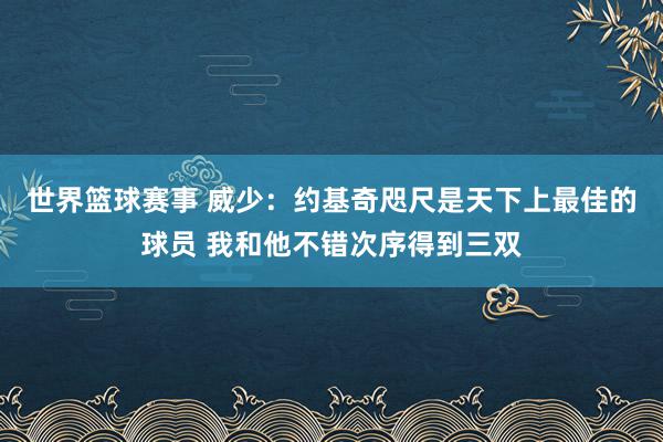 世界篮球赛事 威少：约基奇咫尺是天下上最佳的球员 我和他不错次序得到三双