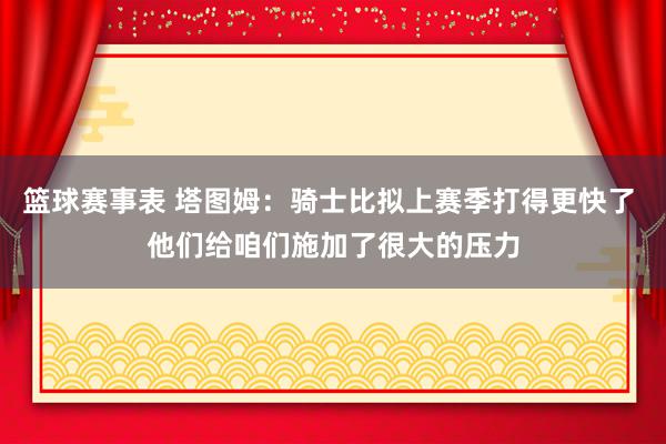 篮球赛事表 塔图姆：骑士比拟上赛季打得更快了 他们给咱们施加了很大的压力