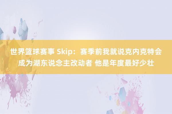 世界篮球赛事 Skip：赛季前我就说克内克特会成为湖东说念主改动者 他是年度最好少壮