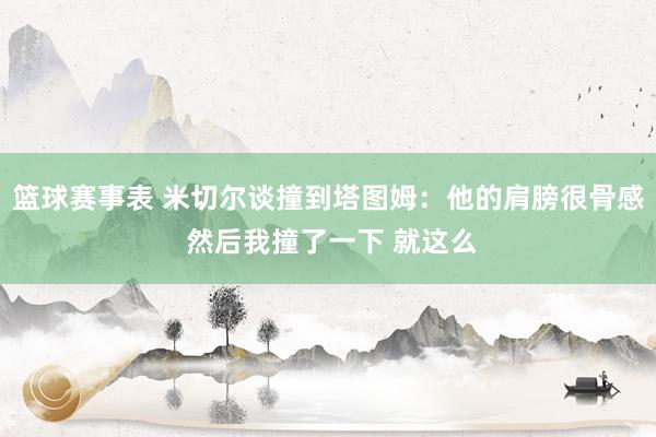 篮球赛事表 米切尔谈撞到塔图姆：他的肩膀很骨感 然后我撞了一下 就这么