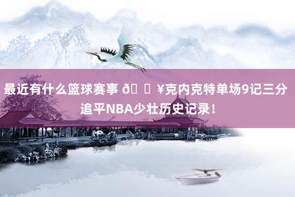 最近有什么篮球赛事 🔥克内克特单场9记三分 追平NBA少壮历史记录！