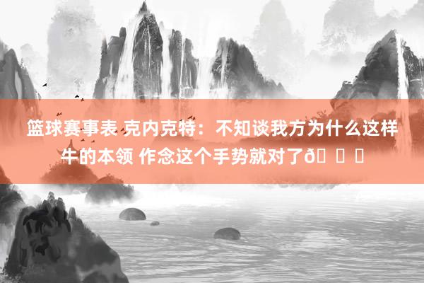 篮球赛事表 克内克特：不知谈我方为什么这样牛的本领 作念这个手势就对了😂