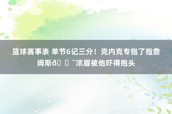 篮球赛事表 单节6记三分！克内克专指了指詹姆斯😨浓眉被他吓得抱头