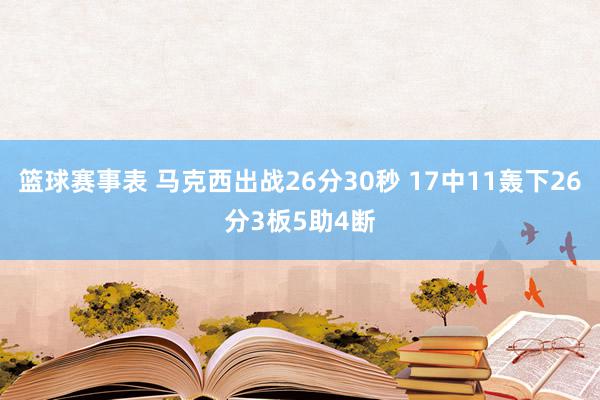 篮球赛事表 马克西出战26分30秒 17中11轰下26分3板5助4断