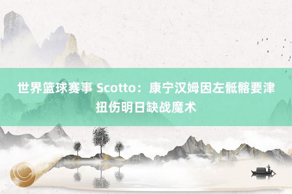 世界篮球赛事 Scotto：康宁汉姆因左骶髂要津扭伤明日缺战魔术