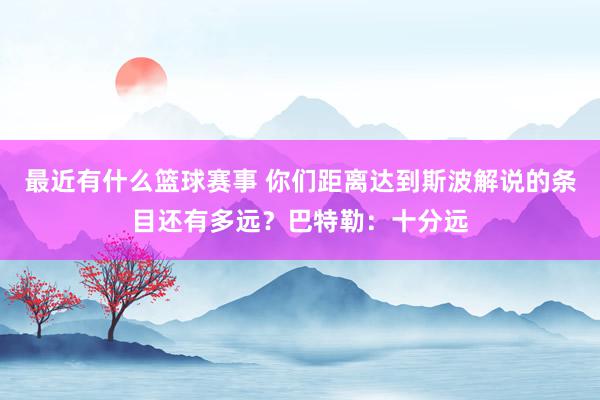 最近有什么篮球赛事 你们距离达到斯波解说的条目还有多远？巴特勒：十分远