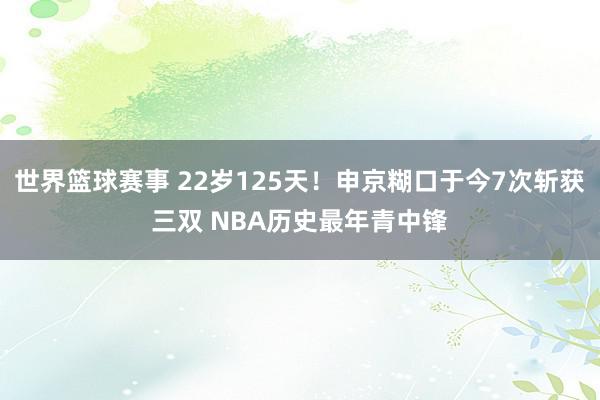 世界篮球赛事 22岁125天！申京糊口于今7次斩获三双 NBA历史最年青中锋