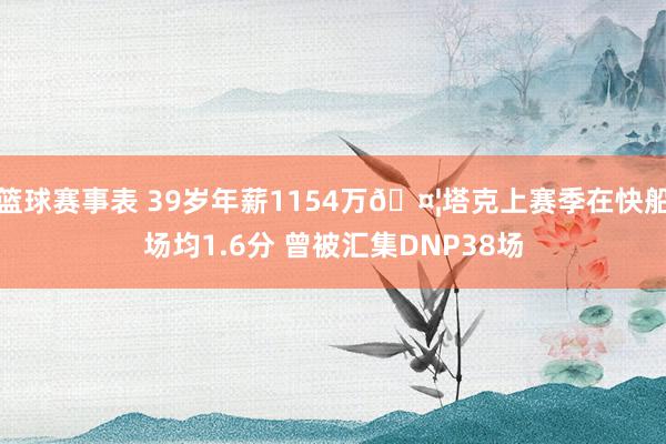 篮球赛事表 39岁年薪1154万🤦塔克上赛季在快船场均1.6分 曾被汇集DNP38场