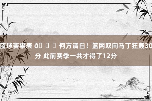 篮球赛事表 😎何方清白！篮网双向马丁狂轰30分 此前赛季一共才得了12分