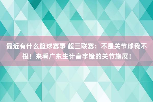 最近有什么篮球赛事 超三联赛：不是关节球我不投！来看广东生计高宇锋的关节施展！