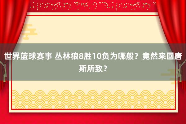 世界篮球赛事 丛林狼8胜10负为哪般？竟然来回唐斯所致？