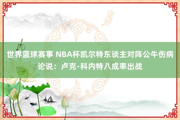 世界篮球赛事 NBA杯凯尔特东谈主对阵公牛伤病论说：卢克-科内特八成率出战