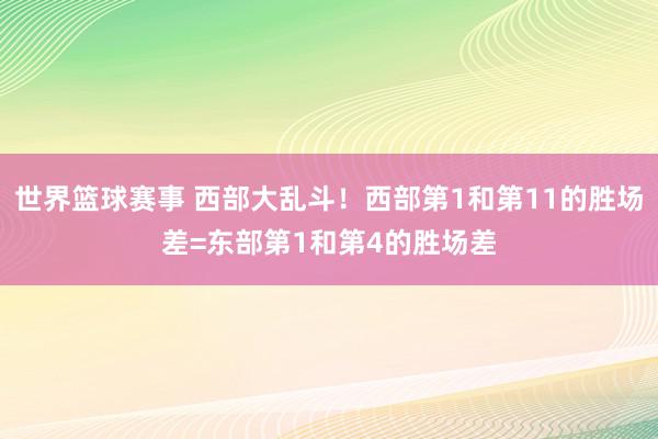 世界篮球赛事 西部大乱斗！西部第1和第11的胜场差=东部第1和第4的胜场差